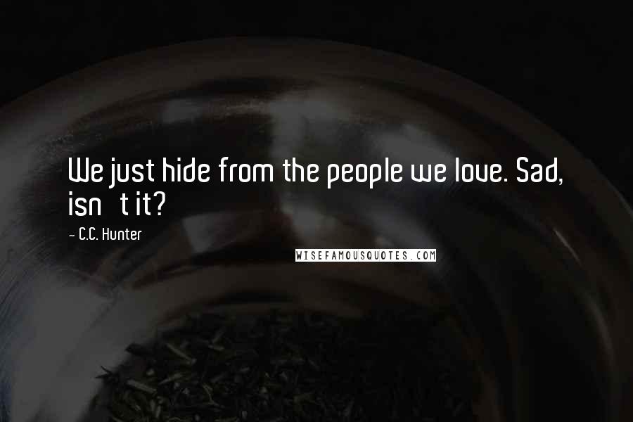 C.C. Hunter Quotes: We just hide from the people we love. Sad, isn't it?