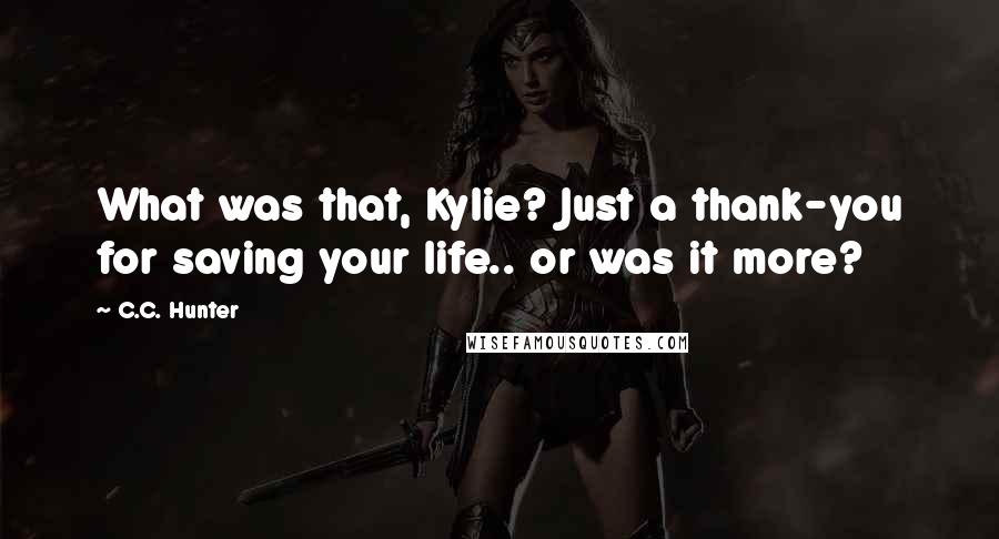 C.C. Hunter Quotes: What was that, Kylie? Just a thank-you for saving your life.. or was it more?