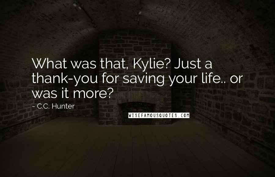 C.C. Hunter Quotes: What was that, Kylie? Just a thank-you for saving your life.. or was it more?