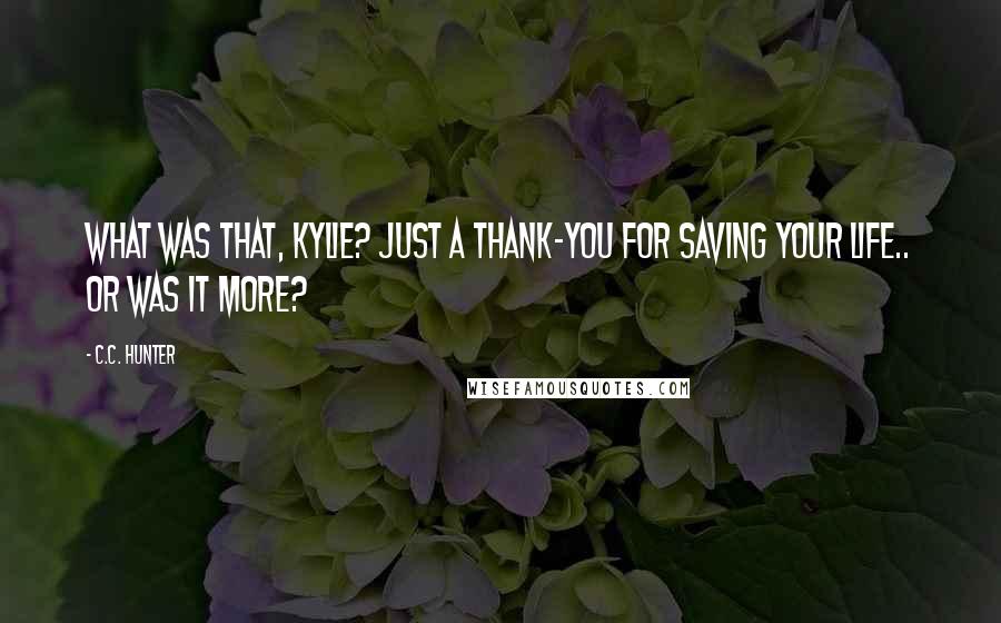 C.C. Hunter Quotes: What was that, Kylie? Just a thank-you for saving your life.. or was it more?