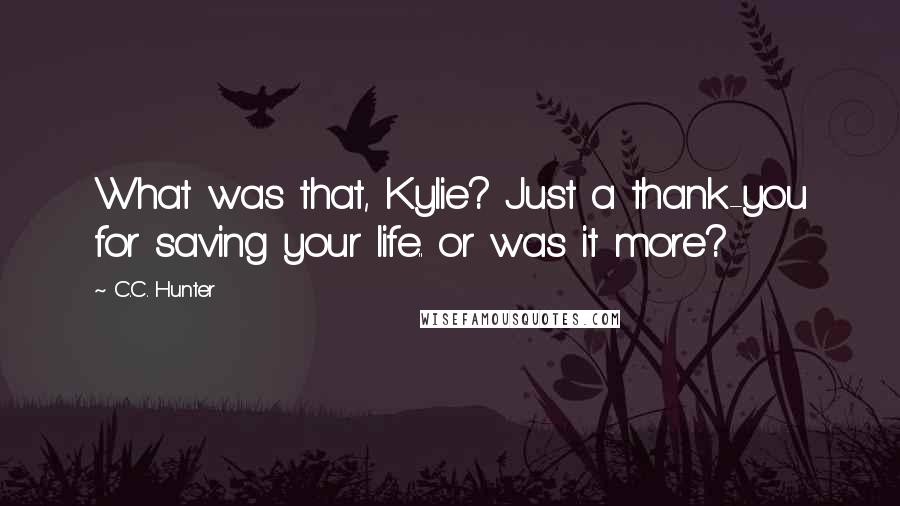 C.C. Hunter Quotes: What was that, Kylie? Just a thank-you for saving your life.. or was it more?