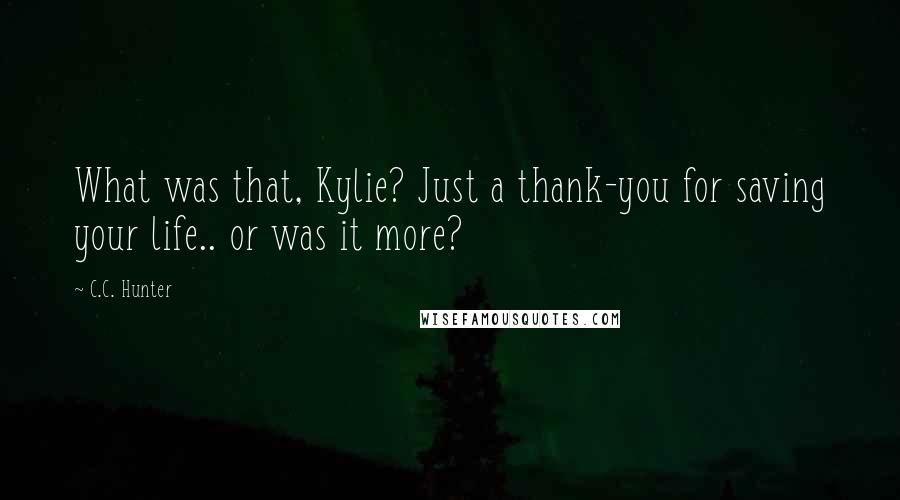 C.C. Hunter Quotes: What was that, Kylie? Just a thank-you for saving your life.. or was it more?