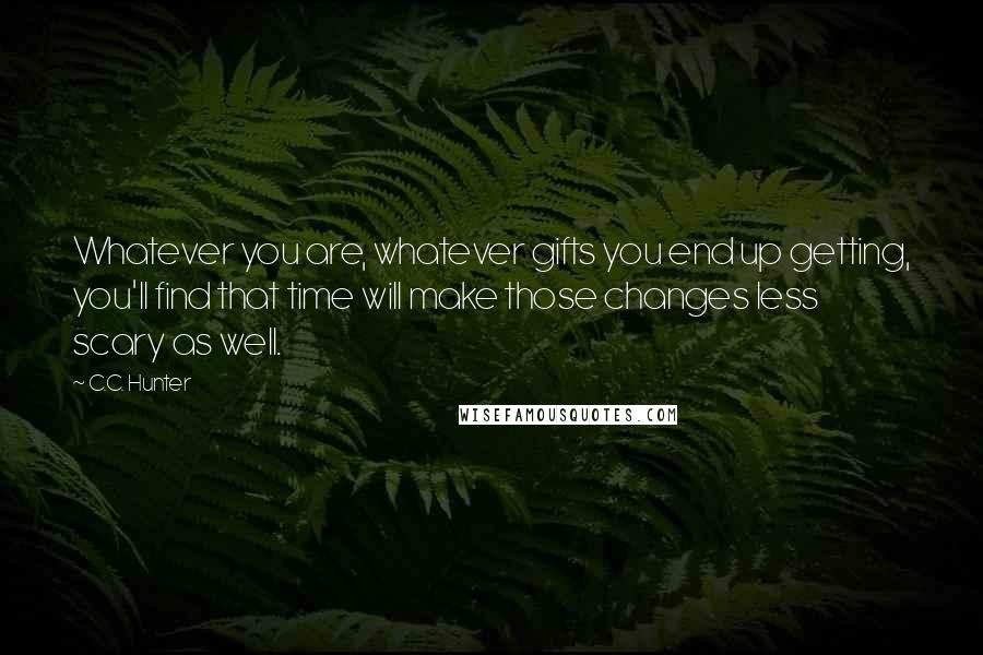 C.C. Hunter Quotes: Whatever you are, whatever gifts you end up getting, you'll find that time will make those changes less scary as well.