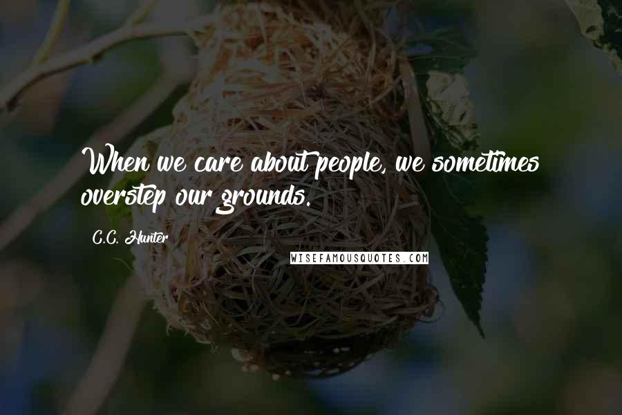 C.C. Hunter Quotes: When we care about people, we sometimes overstep our grounds.