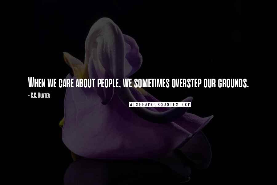 C.C. Hunter Quotes: When we care about people, we sometimes overstep our grounds.