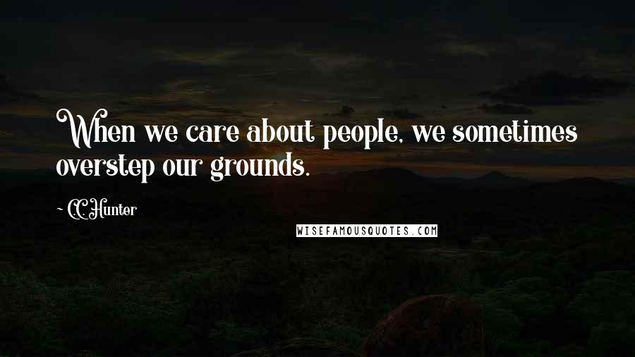 C.C. Hunter Quotes: When we care about people, we sometimes overstep our grounds.