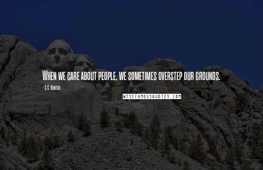 C.C. Hunter Quotes: When we care about people, we sometimes overstep our grounds.