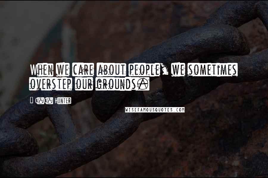 C.C. Hunter Quotes: When we care about people, we sometimes overstep our grounds.