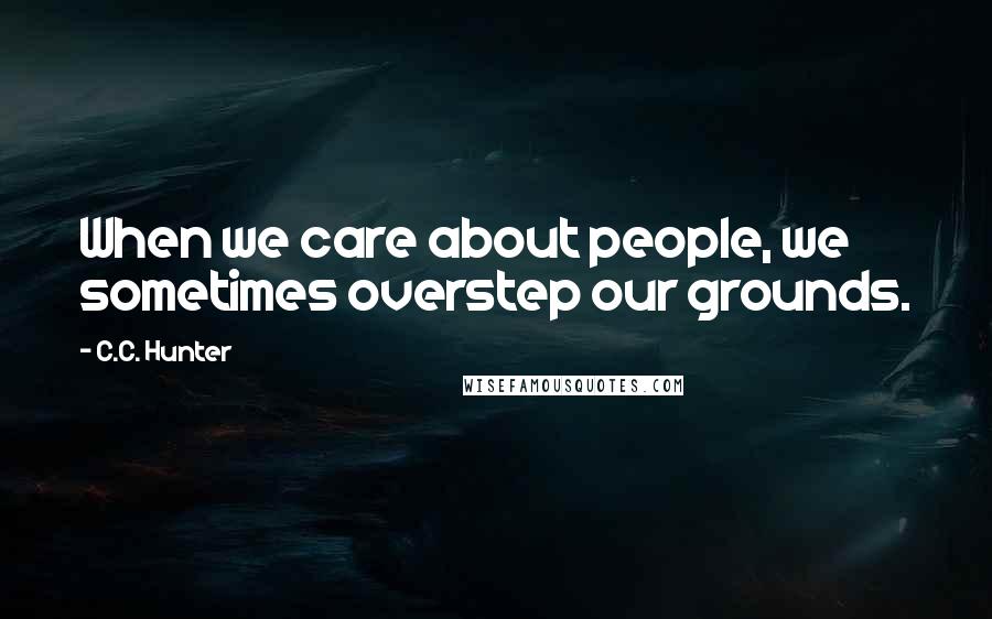 C.C. Hunter Quotes: When we care about people, we sometimes overstep our grounds.