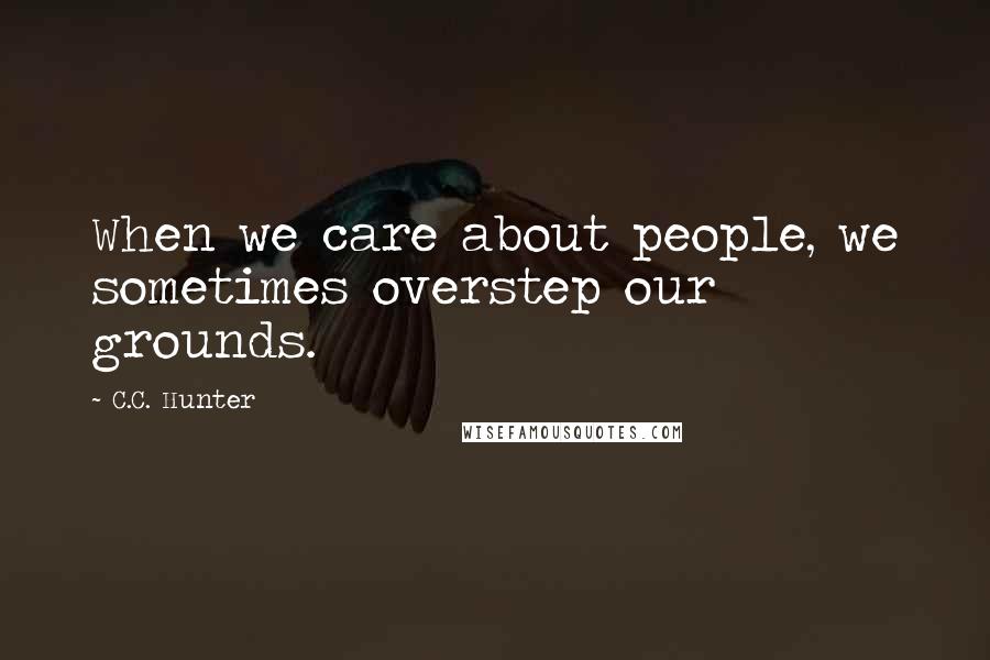 C.C. Hunter Quotes: When we care about people, we sometimes overstep our grounds.