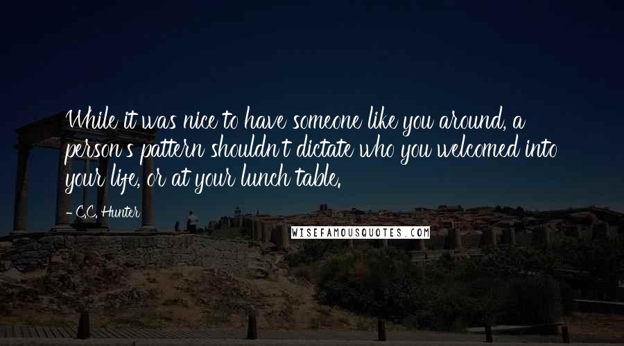 C.C. Hunter Quotes: While it was nice to have someone like you around, a person's pattern shouldn't dictate who you welcomed into your life, or at your lunch table.