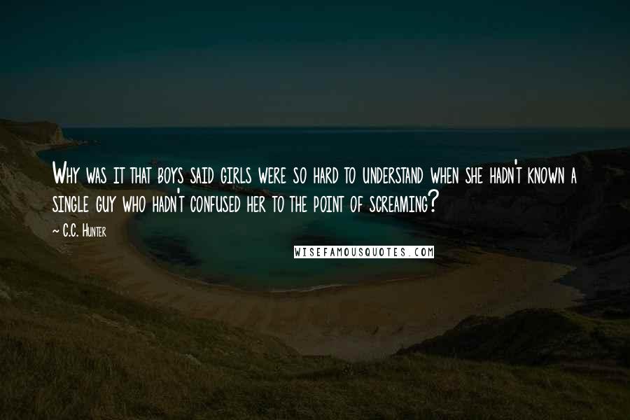 C.C. Hunter Quotes: Why was it that boys said girls were so hard to understand when she hadn't known a single guy who hadn't confused her to the point of screaming?