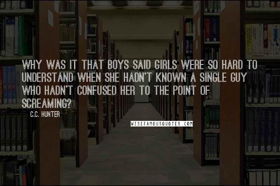 C.C. Hunter Quotes: Why was it that boys said girls were so hard to understand when she hadn't known a single guy who hadn't confused her to the point of screaming?