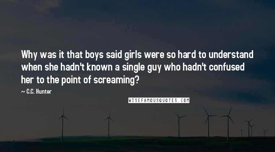 C.C. Hunter Quotes: Why was it that boys said girls were so hard to understand when she hadn't known a single guy who hadn't confused her to the point of screaming?