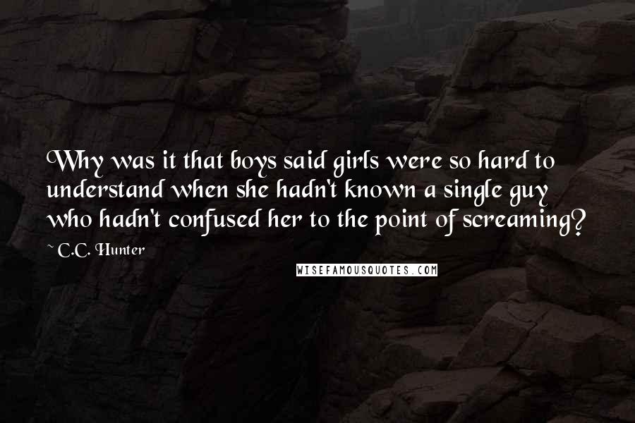 C.C. Hunter Quotes: Why was it that boys said girls were so hard to understand when she hadn't known a single guy who hadn't confused her to the point of screaming?