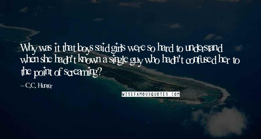 C.C. Hunter Quotes: Why was it that boys said girls were so hard to understand when she hadn't known a single guy who hadn't confused her to the point of screaming?