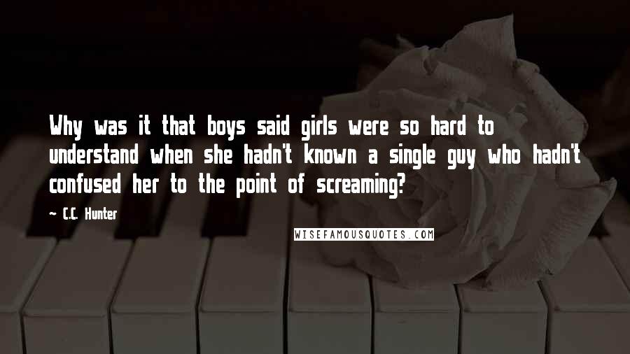 C.C. Hunter Quotes: Why was it that boys said girls were so hard to understand when she hadn't known a single guy who hadn't confused her to the point of screaming?