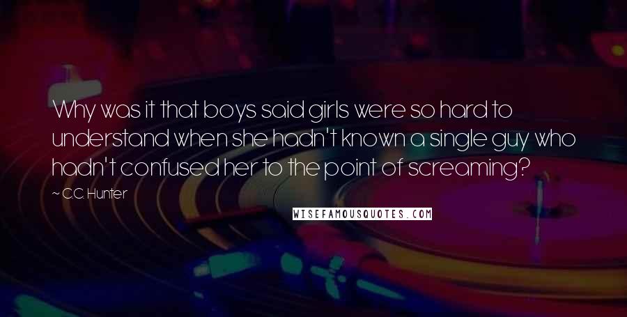 C.C. Hunter Quotes: Why was it that boys said girls were so hard to understand when she hadn't known a single guy who hadn't confused her to the point of screaming?