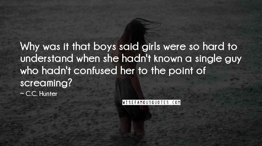 C.C. Hunter Quotes: Why was it that boys said girls were so hard to understand when she hadn't known a single guy who hadn't confused her to the point of screaming?