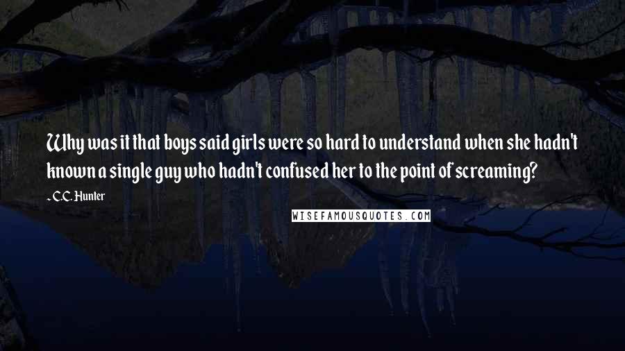 C.C. Hunter Quotes: Why was it that boys said girls were so hard to understand when she hadn't known a single guy who hadn't confused her to the point of screaming?