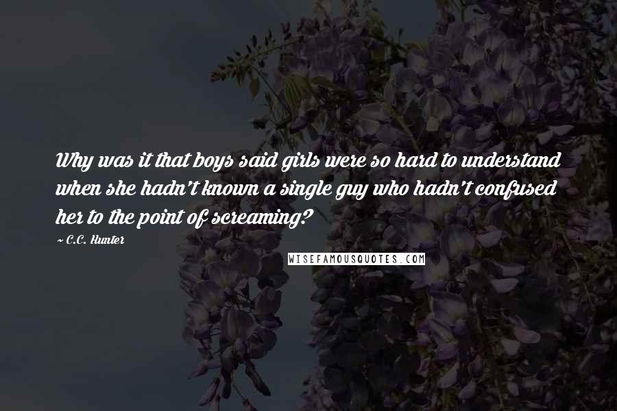 C.C. Hunter Quotes: Why was it that boys said girls were so hard to understand when she hadn't known a single guy who hadn't confused her to the point of screaming?