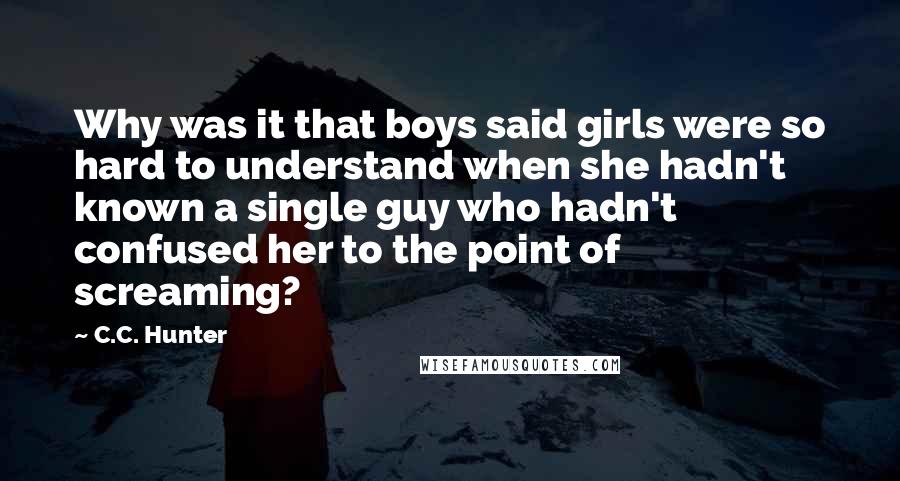 C.C. Hunter Quotes: Why was it that boys said girls were so hard to understand when she hadn't known a single guy who hadn't confused her to the point of screaming?