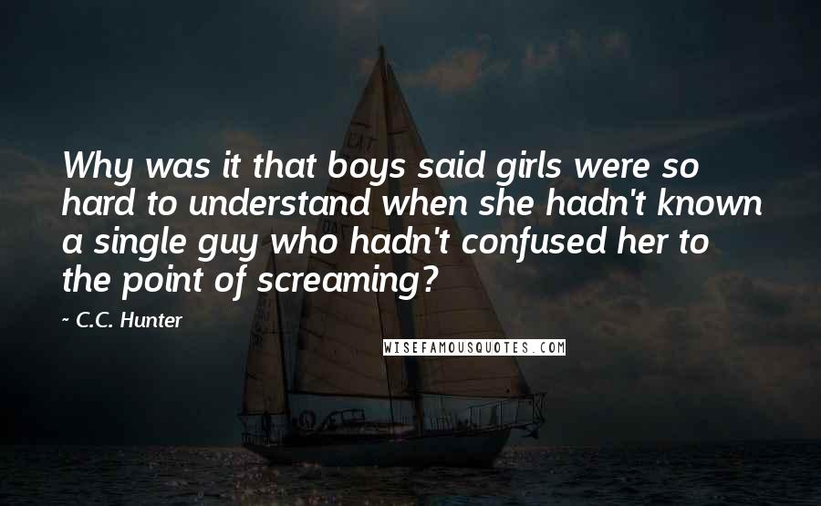 C.C. Hunter Quotes: Why was it that boys said girls were so hard to understand when she hadn't known a single guy who hadn't confused her to the point of screaming?