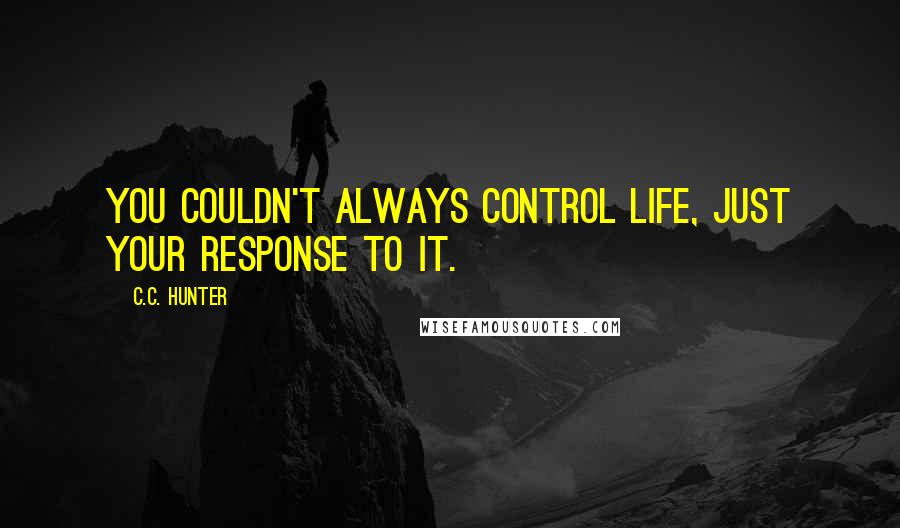 C.C. Hunter Quotes: You couldn't always control life, just your response to it.