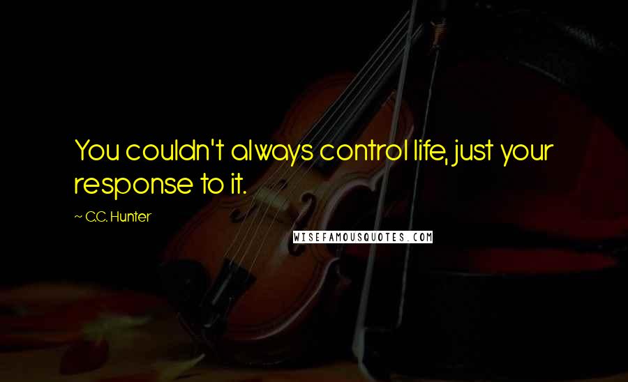 C.C. Hunter Quotes: You couldn't always control life, just your response to it.