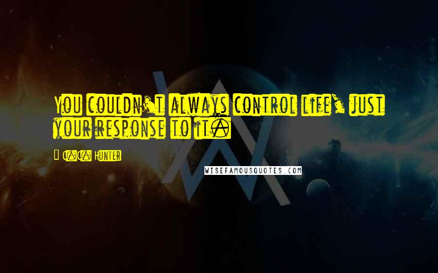 C.C. Hunter Quotes: You couldn't always control life, just your response to it.