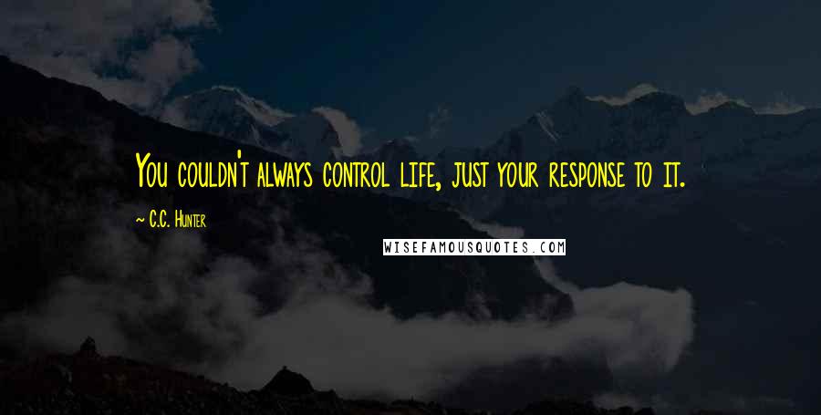 C.C. Hunter Quotes: You couldn't always control life, just your response to it.