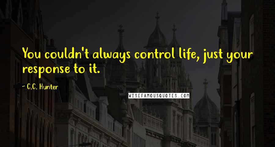 C.C. Hunter Quotes: You couldn't always control life, just your response to it.