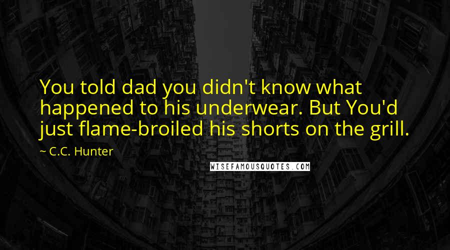 C.C. Hunter Quotes: You told dad you didn't know what happened to his underwear. But You'd just flame-broiled his shorts on the grill.
