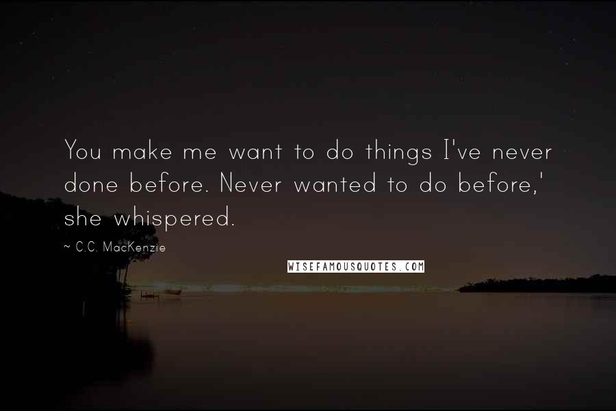 C.C. MacKenzie Quotes: You make me want to do things I've never done before. Never wanted to do before,' she whispered.