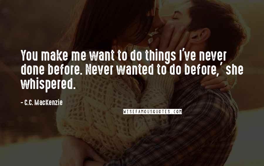 C.C. MacKenzie Quotes: You make me want to do things I've never done before. Never wanted to do before,' she whispered.