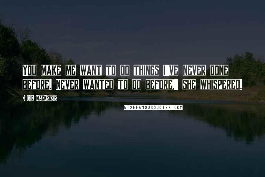 C.C. MacKenzie Quotes: You make me want to do things I've never done before. Never wanted to do before,' she whispered.