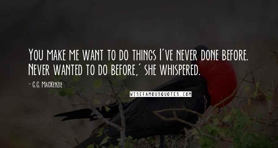 C.C. MacKenzie Quotes: You make me want to do things I've never done before. Never wanted to do before,' she whispered.