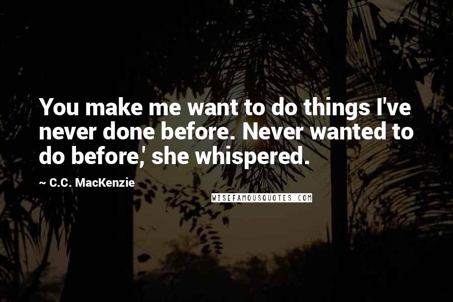 C.C. MacKenzie Quotes: You make me want to do things I've never done before. Never wanted to do before,' she whispered.
