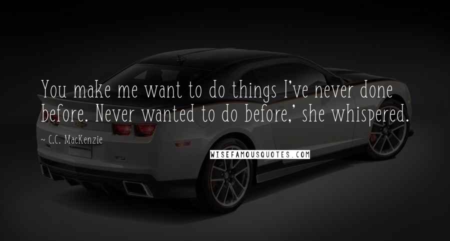 C.C. MacKenzie Quotes: You make me want to do things I've never done before. Never wanted to do before,' she whispered.