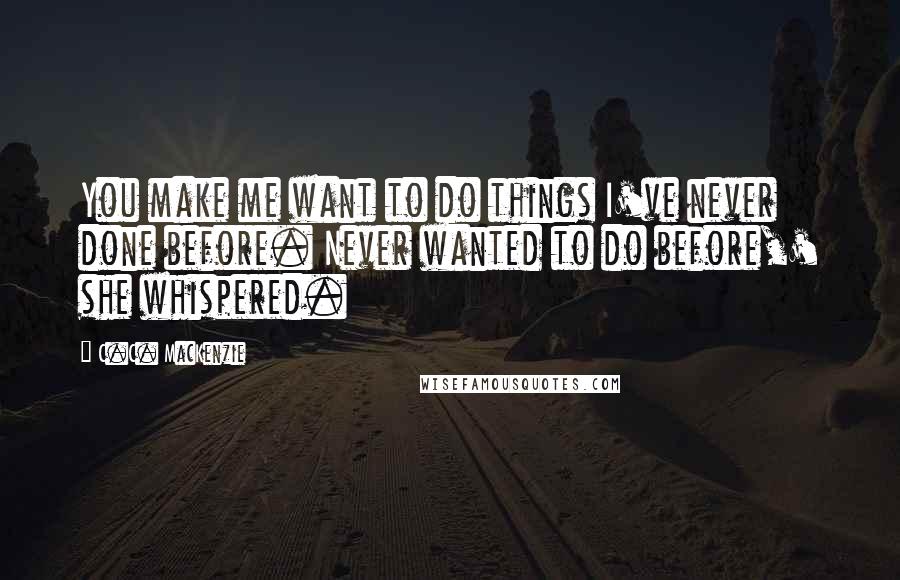 C.C. MacKenzie Quotes: You make me want to do things I've never done before. Never wanted to do before,' she whispered.