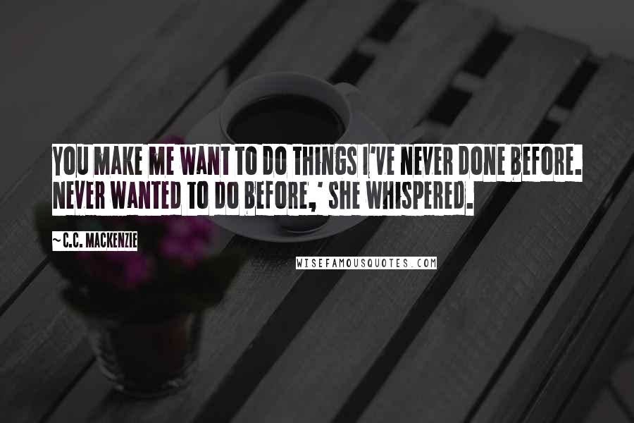 C.C. MacKenzie Quotes: You make me want to do things I've never done before. Never wanted to do before,' she whispered.