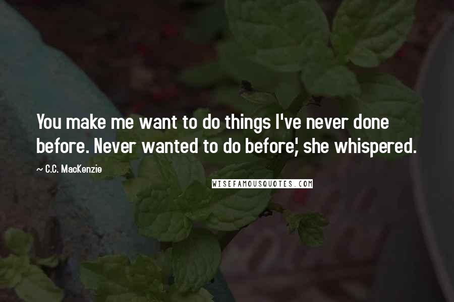 C.C. MacKenzie Quotes: You make me want to do things I've never done before. Never wanted to do before,' she whispered.