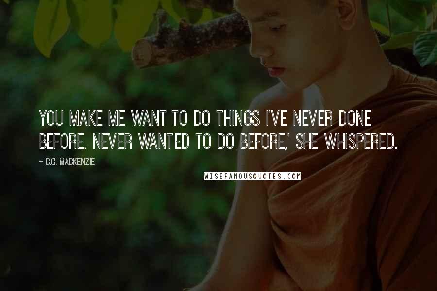 C.C. MacKenzie Quotes: You make me want to do things I've never done before. Never wanted to do before,' she whispered.