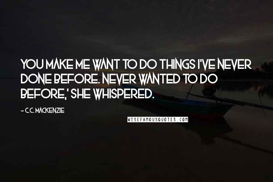 C.C. MacKenzie Quotes: You make me want to do things I've never done before. Never wanted to do before,' she whispered.