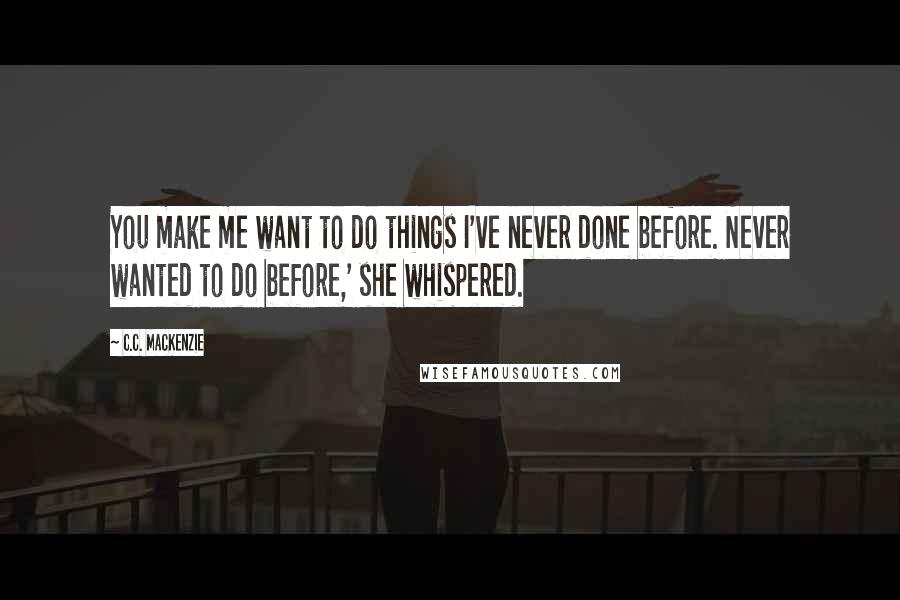 C.C. MacKenzie Quotes: You make me want to do things I've never done before. Never wanted to do before,' she whispered.