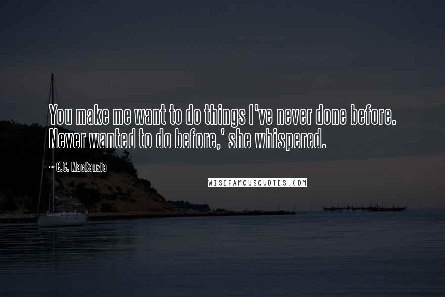 C.C. MacKenzie Quotes: You make me want to do things I've never done before. Never wanted to do before,' she whispered.