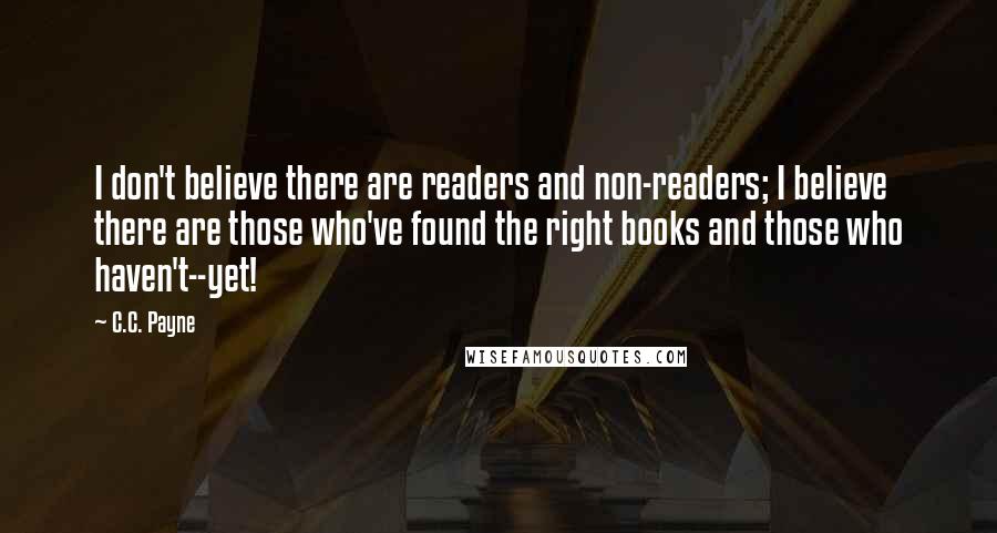 C.C. Payne Quotes: I don't believe there are readers and non-readers; I believe there are those who've found the right books and those who haven't--yet!