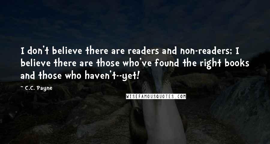 C.C. Payne Quotes: I don't believe there are readers and non-readers; I believe there are those who've found the right books and those who haven't--yet!