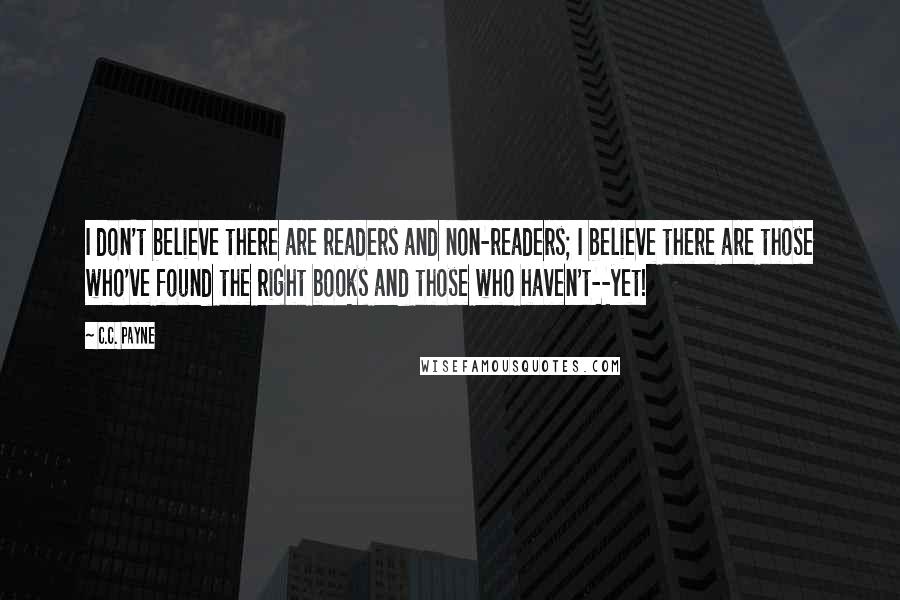 C.C. Payne Quotes: I don't believe there are readers and non-readers; I believe there are those who've found the right books and those who haven't--yet!