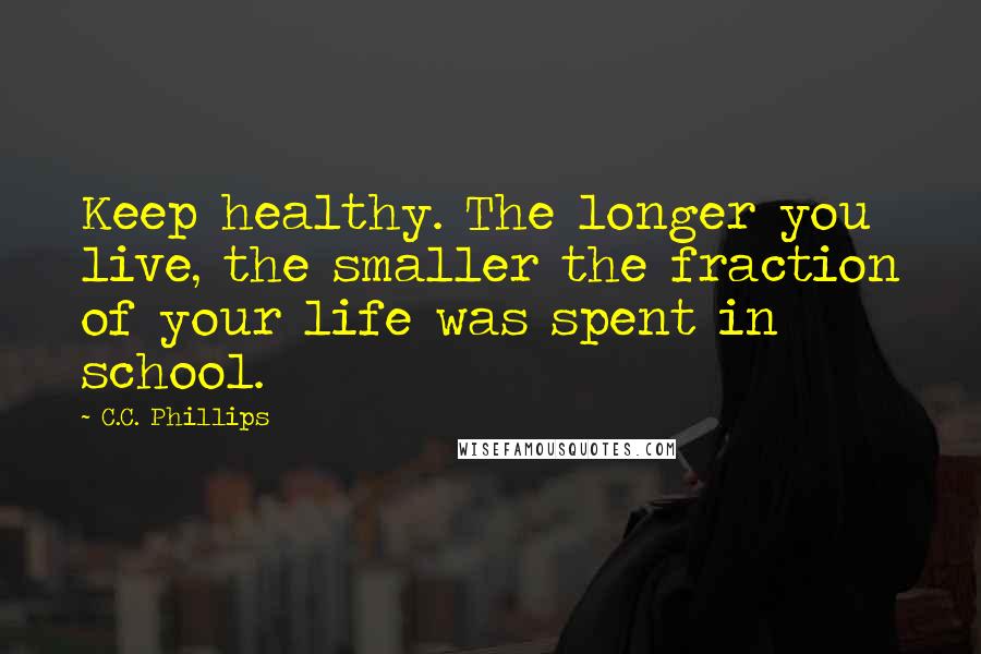 C.C. Phillips Quotes: Keep healthy. The longer you live, the smaller the fraction of your life was spent in school.